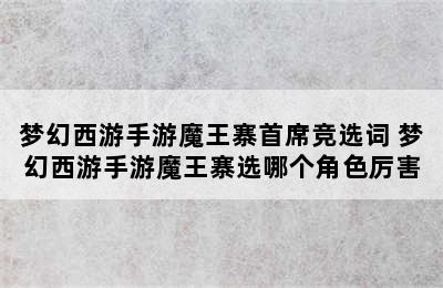 梦幻西游手游魔王寨首席竞选词 梦幻西游手游魔王寨选哪个角色厉害